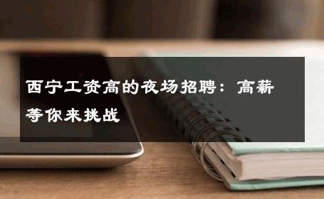 西宁工资高的夜场招聘：高薪等你来挑战