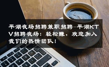 平湖夜场招聘兼职招聘-平湖KTV招聘夜场：轻松赚，欢迎加入我们的热情团队！