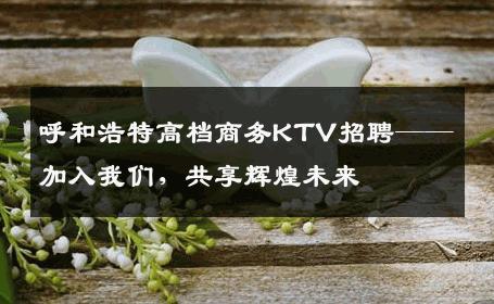 呼和浩特高档商务KTV招聘——加入我们，共享辉煌未来