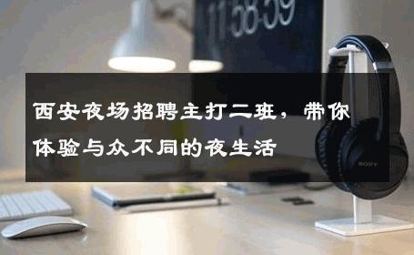 西安夜场招聘主打二班，带你体验与众不同的夜生活