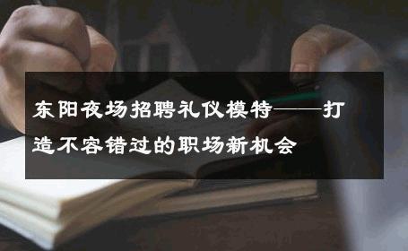 东阳夜场招聘礼仪模特——打造不容错过的职场新机会