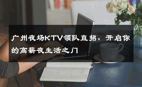 广州夜场KTV领队直招，开启你的高薪夜生活之门