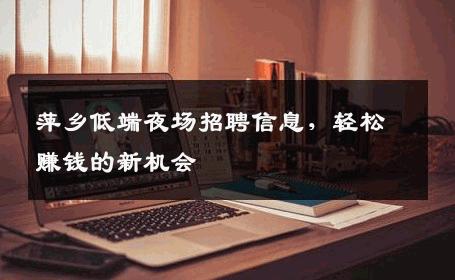 萍乡低端夜场招聘信息，轻松赚钱的新机会