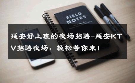 延安好上班的夜场招聘-延安KTV招聘夜场，轻松等你来！