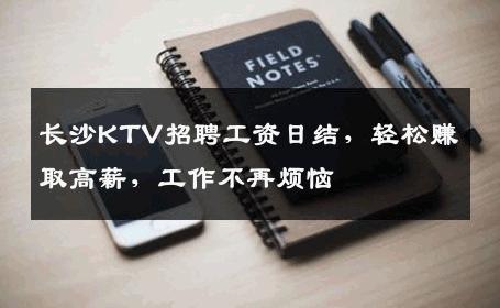 长沙KTV招聘工资日结，轻松赚取高薪，工作不再烦恼