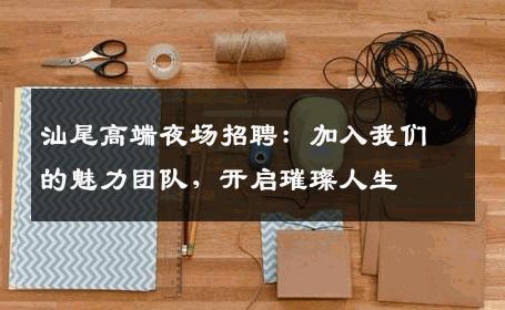 汕尾高端夜场招聘：加入我们的魅力团队，开启璀璨人生