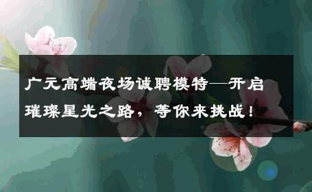 广元高端夜场诚聘模特—开启璀璨星光之路，等你来挑战！