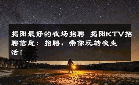 揭阳最好的夜场招聘-揭阳KTV招聘信息：招聘，带你玩转夜生活！