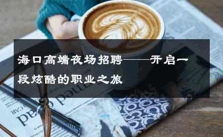 海口高端夜场招聘——开启一段炫酷的职业之旅