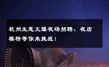 杭州生意火爆夜场招聘，夜店模特等你来挑战！