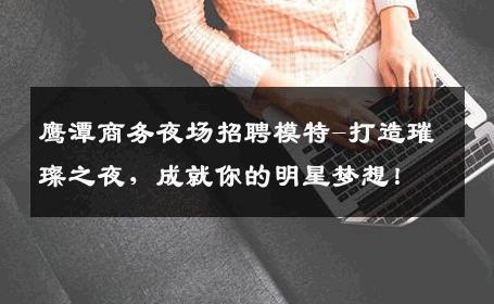 鹰潭商务夜场招聘模特-打造璀璨之夜，成就你的明星梦想！
