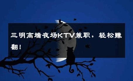 三明高端夜场KTV兼职，轻松赚翻！