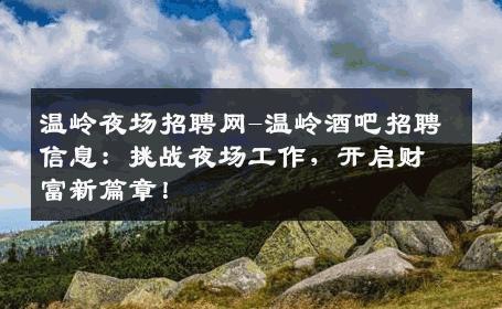 温岭夜场招聘网-温岭酒吧招聘信息：挑战夜场工作，开启财富新篇章！