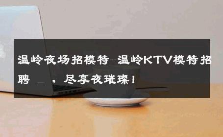 温岭夜场招模特-温岭KTV模特招聘 _ ，尽享夜璀璨！