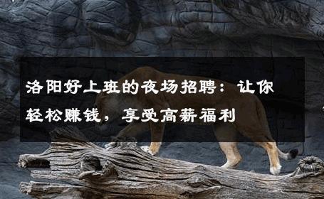 洛阳好上班的夜场招聘：让你轻松赚钱，享受高薪福利