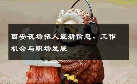 西安夜场招人最新信息，工作机会与职场发展