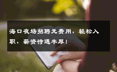 海口夜场招聘无费用，轻松入职，薪资待遇丰厚！