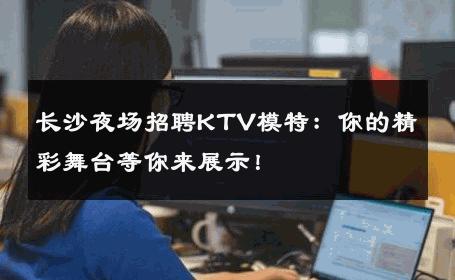 长沙夜场招聘KTV模特：你的精彩舞台等你来展示！