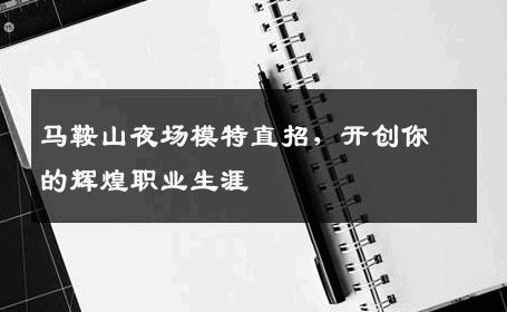 马鞍山夜场模特直招，开创你的辉煌职业生涯