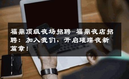 福鼎顶级夜场招聘-福鼎夜店招聘：加入我们，开启璀璨夜新篇章！