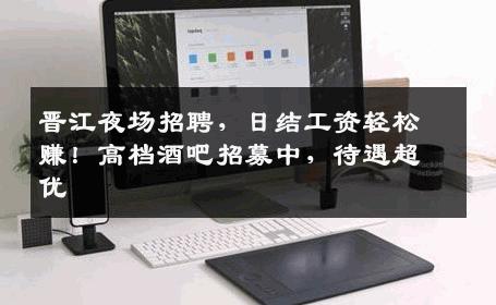 晋江夜场招聘，日结工资轻松赚！高档酒吧招募中，待遇超优