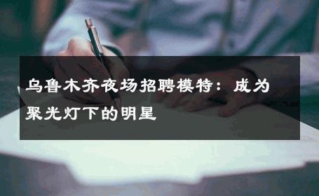 乌鲁木齐夜场招聘模特：成为聚光灯下的明星