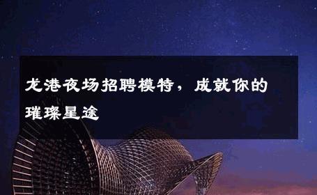 龙港夜场招聘模特，成就你的璀璨星途