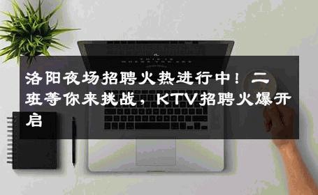 洛阳夜场招聘火热进行中！二班等你来挑战，KTV招聘火爆开启