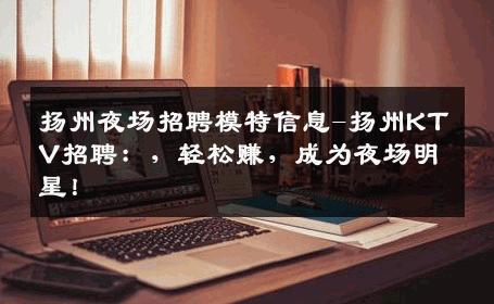 扬州夜场招聘模特信息-扬州KTV招聘：，轻松赚，成为夜场明星！