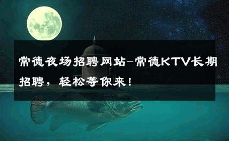 常德夜场招聘网站-常德KTV长期招聘，轻松等你来！