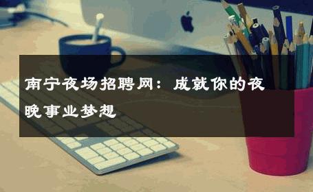 南宁夜场招聘网：成就你的夜晚事业梦想