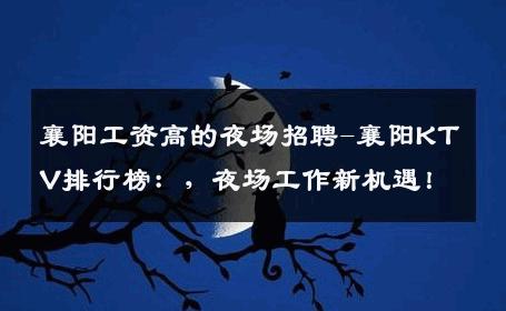 襄阳工资高的夜场招聘-襄阳KTV排行榜：，夜场工作新机遇！