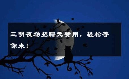 三明夜场招聘无费用，轻松等你来！
