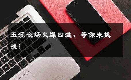 玉溪夜场火爆四溢，等你来挑战！