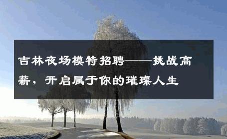 吉林夜场模特招聘——挑战高薪，开启属于你的璀璨人生