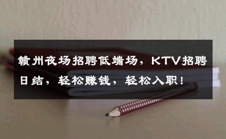 赣州夜场招聘低端场，KTV招聘日结，轻松赚钱，轻松入职！