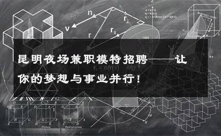 昆明夜场兼职模特招聘——让你的梦想与事业并行！
