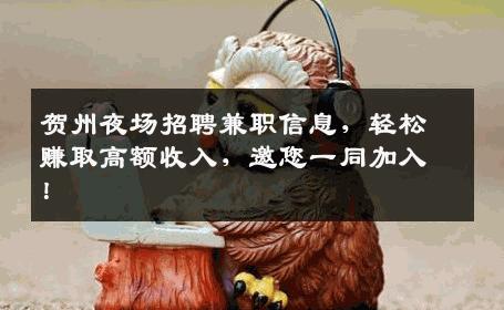 贺州夜场招聘兼职信息，轻松赚取高额收入，邀您一同加入！