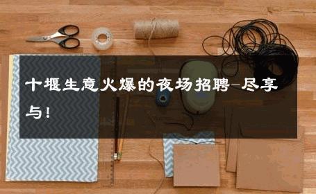 十堰生意火爆的夜场招聘-尽享与！