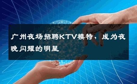 广州夜场招聘KTV模特，成为夜晚闪耀的明星