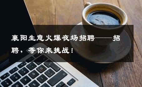襄阳生意火爆夜场招聘——招聘，等你来挑战！