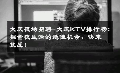 大庆夜场招聘-大庆KTV排行榜：掘金夜生活的绝佳机会，快来挑战！
