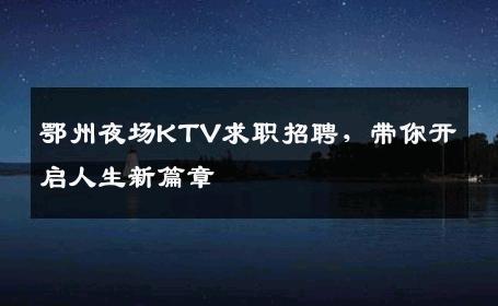 鄂州夜场KTV求职招聘，带你开启人生新篇章
