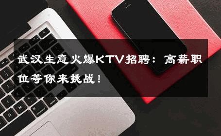 武汉生意火爆KTV招聘：高薪职位等你来挑战！