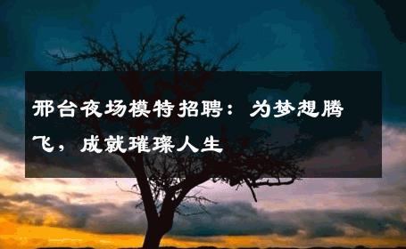 邢台夜场模特招聘：为梦想腾飞，成就璀璨人生
