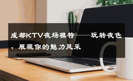 成都KTV夜场模特——玩转夜色，展现你的魅力风采