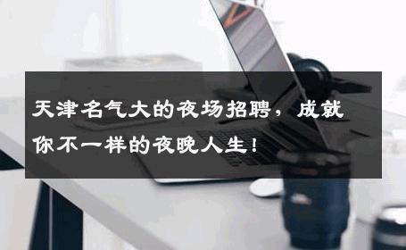 天津名气大的夜场招聘，成就你不一样的夜晚人生！