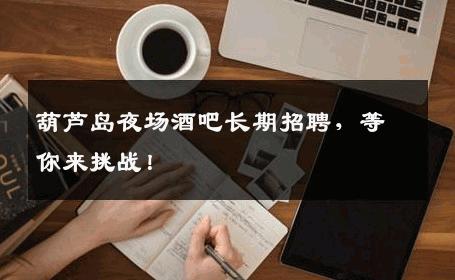 葫芦岛夜场酒吧长期招聘，等你来挑战！