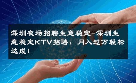 深圳夜场招聘生意稳定-深圳生意稳定KTV招聘，月入过万轻松达成！