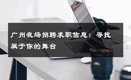 广州夜场招聘求职信息：寻找属于你的舞台